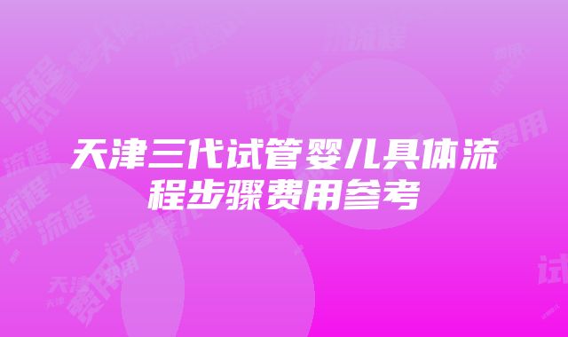 天津三代试管婴儿具体流程步骤费用参考