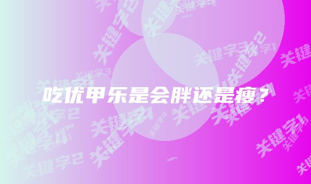 吃优甲乐是会胖还是瘦？