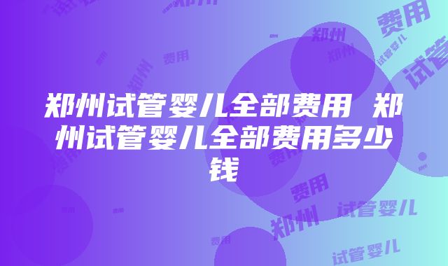 郑州试管婴儿全部费用 郑州试管婴儿全部费用多少钱