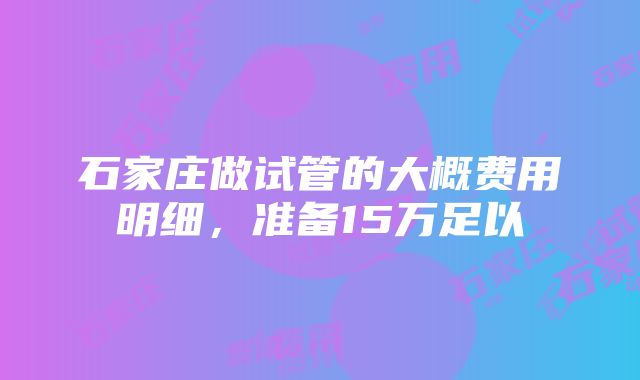 石家庄做试管的大概费用明细，准备15万足以