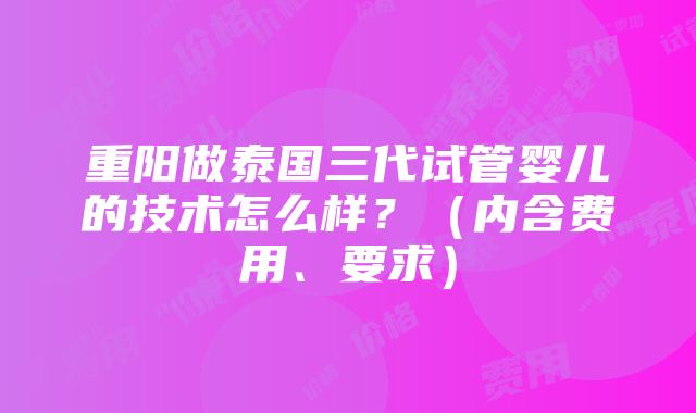 重阳做泰国三代试管婴儿的技术怎么样？（内含费用、要求）