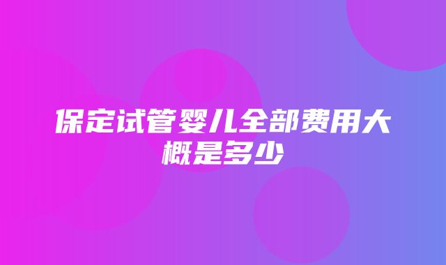 保定试管婴儿全部费用大概是多少