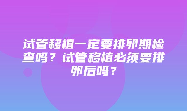 试管移植一定要排卵期检查吗？试管移植必须要排卵后吗？