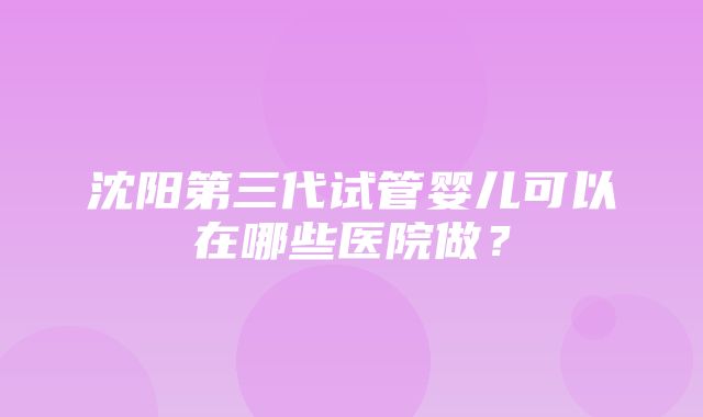 沈阳第三代试管婴儿可以在哪些医院做？