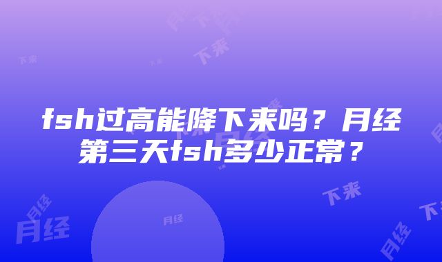 fsh过高能降下来吗？月经第三天fsh多少正常？