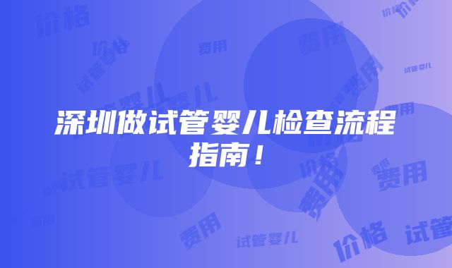 深圳做试管婴儿检查流程指南！