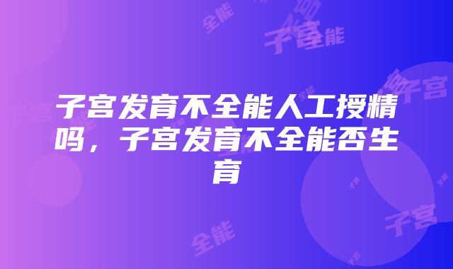 子宫发育不全能人工授精吗，子宫发育不全能否生育