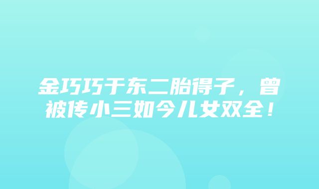 金巧巧于东二胎得子，曾被传小三如今儿女双全！