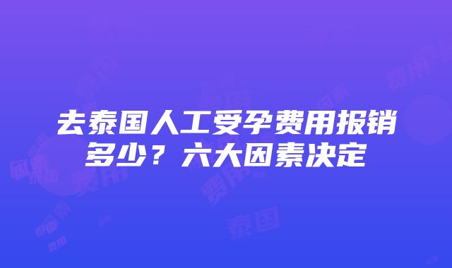 去泰国人工受孕费用报销多少？六大因素决定