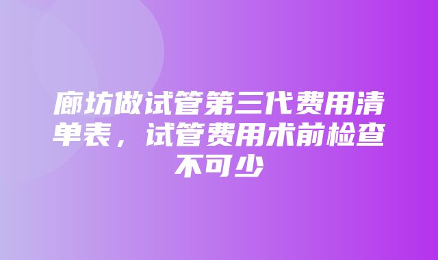 廊坊做试管第三代费用清单表，试管费用术前检查不可少