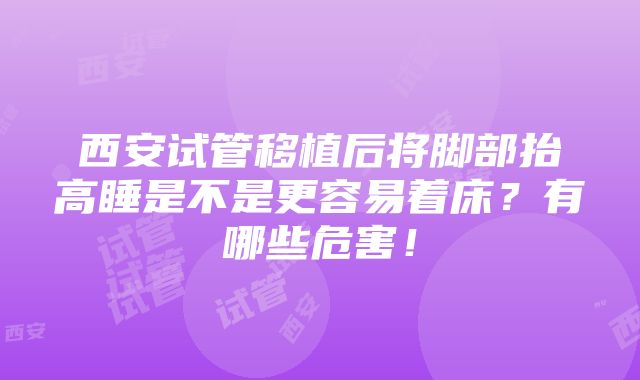 西安试管移植后将脚部抬高睡是不是更容易着床？有哪些危害！