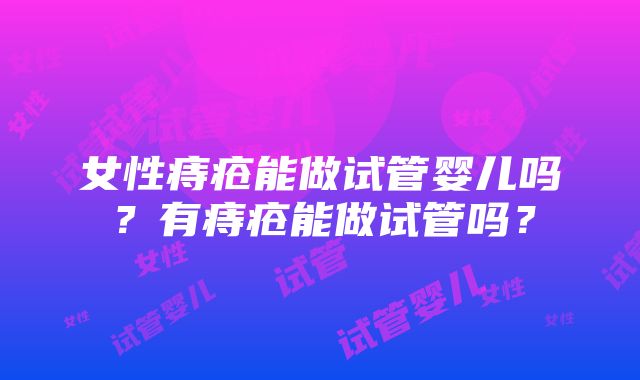 女性痔疮能做试管婴儿吗？有痔疮能做试管吗？