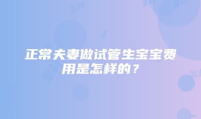 正常夫妻做试管生宝宝费用是怎样的？