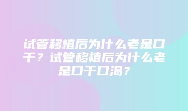 试管移植后为什么老是口干？试管移植后为什么老是口干口渴？