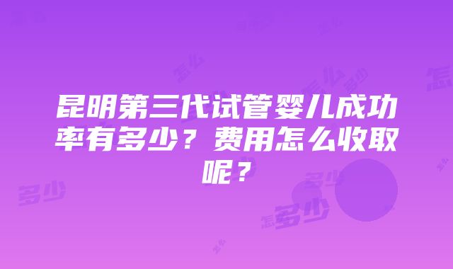 昆明第三代试管婴儿成功率有多少？费用怎么收取呢？