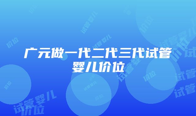 广元做一代二代三代试管婴儿价位