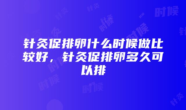 针灸促排卵什么时候做比较好，针灸促排卵多久可以排