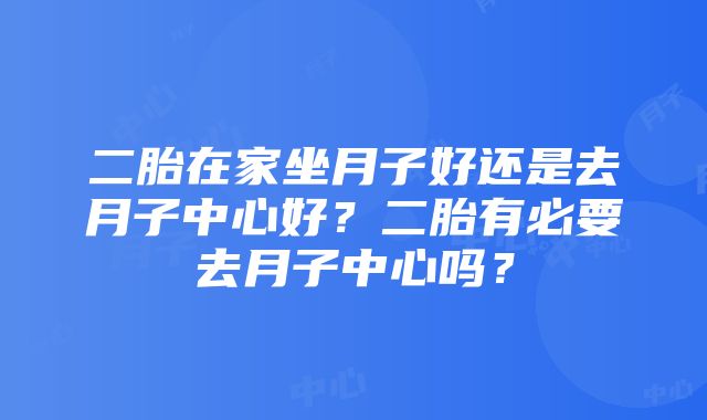 二胎在家坐月子好还是去月子中心好？二胎有必要去月子中心吗？