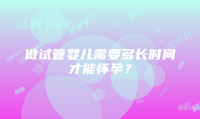 做试管婴儿需要多长时间才能怀孕？