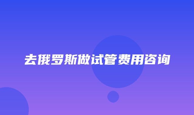 去俄罗斯做试管费用咨询