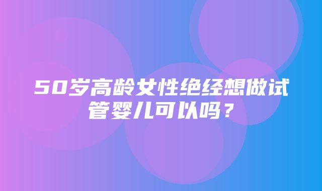 50岁高龄女性绝经想做试管婴儿可以吗？