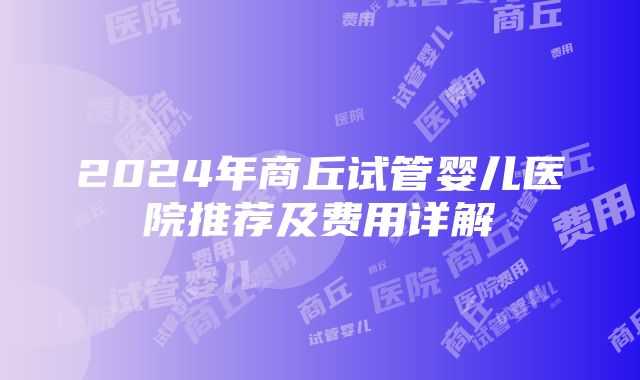 2024年商丘试管婴儿医院推荐及费用详解