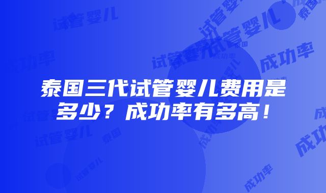 泰国三代试管婴儿费用是多少？成功率有多高！