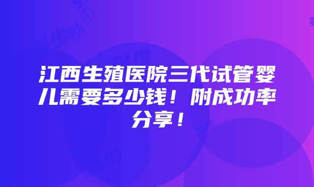 江西生殖医院三代试管婴儿需要多少钱！附成功率分享！