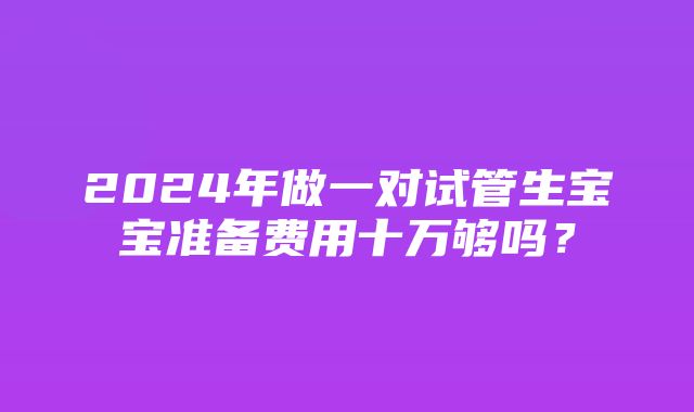 2024年做一对试管生宝宝准备费用十万够吗？