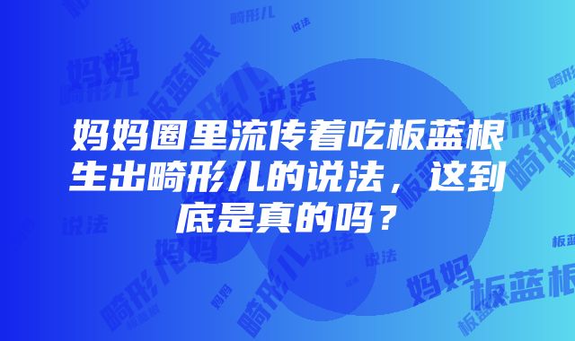 妈妈圈里流传着吃板蓝根生出畸形儿的说法，这到底是真的吗？