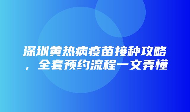 深圳黄热病疫苗接种攻略，全套预约流程一文弄懂