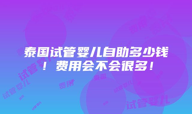 泰国试管婴儿自助多少钱！费用会不会很多！