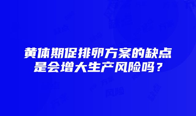 黄体期促排卵方案的缺点是会增大生产风险吗？