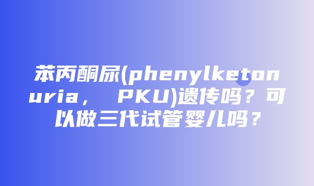 苯丙酮尿(phenylketonuria， PKU)遗传吗？可以做三代试管婴儿吗？