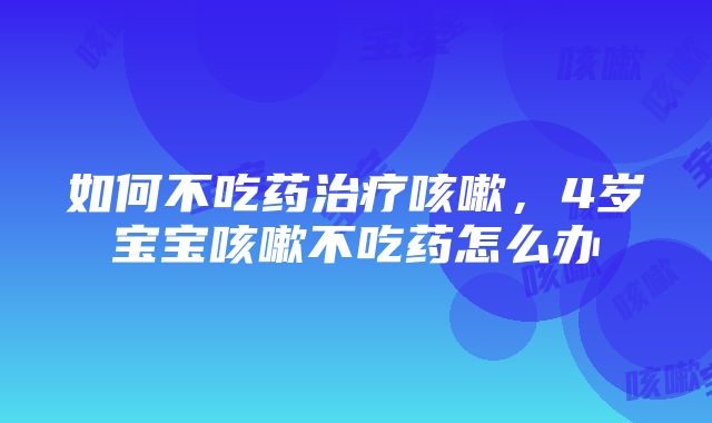 如何不吃药治疗咳嗽，4岁宝宝咳嗽不吃药怎么办