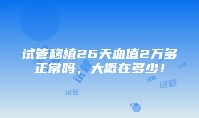 试管移植26天血值2万多正常吗，大概在多少！