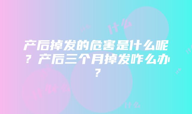 产后掉发的危害是什么呢？产后三个月掉发咋么办？