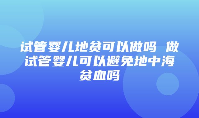 试管婴儿地贫可以做吗 做试管婴儿可以避免地中海贫血吗