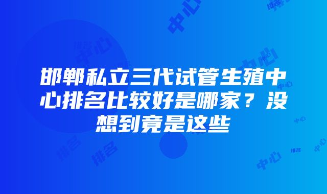 邯郸私立三代试管生殖中心排名比较好是哪家？没想到竟是这些