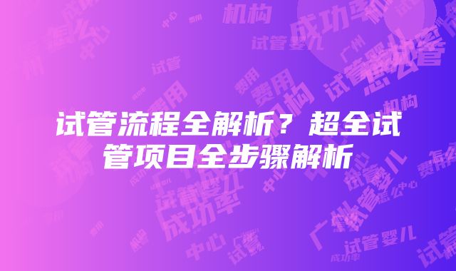 试管流程全解析？超全试管项目全步骤解析