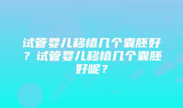 试管婴儿移植几个囊胚好？试管婴儿移植几个囊胚好呢？