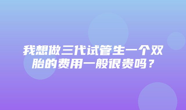 我想做三代试管生一个双胎的费用一般很贵吗？