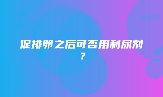 促排卵之后可否用利尿剂？