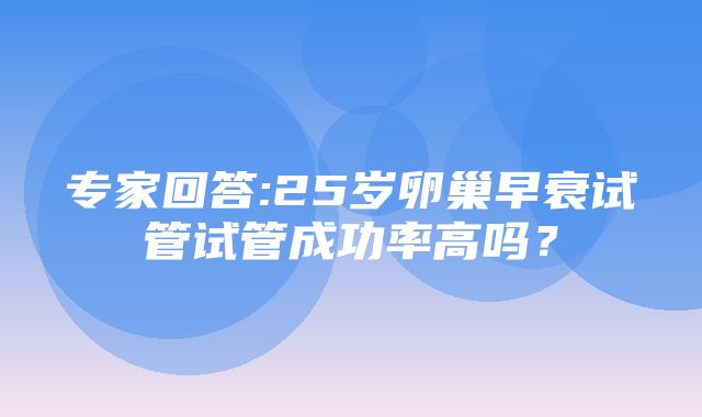 专家回答:25岁卵巢早衰试管试管成功率高吗？