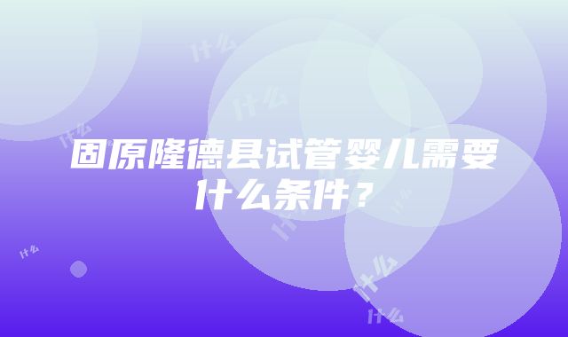 固原隆德县试管婴儿需要什么条件？