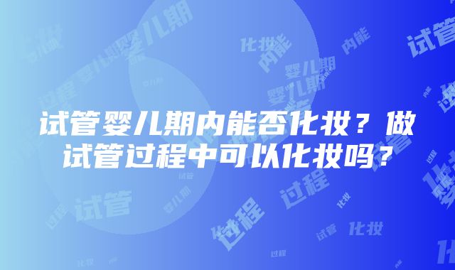 试管婴儿期内能否化妆？做试管过程中可以化妆吗？