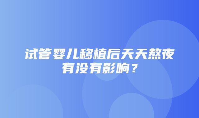 试管婴儿移植后天天熬夜有没有影响？