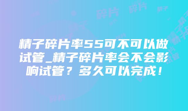 精子碎片率55可不可以做试管_精子碎片率会不会影响试管？多久可以完成！