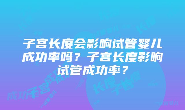 子宫长度会影响试管婴儿成功率吗？子宫长度影响试管成功率？