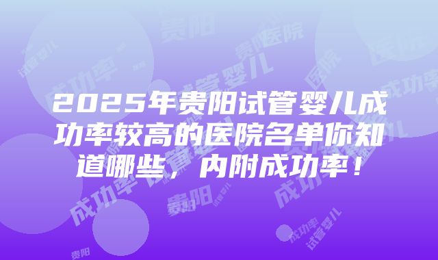 2025年贵阳试管婴儿成功率较高的医院名单你知道哪些，内附成功率！